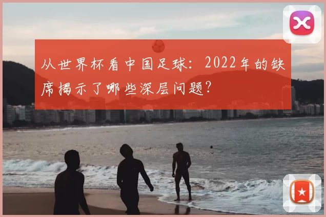 从世界杯看中国足球:2022年的缺席揭示了哪些深层问题?