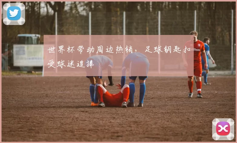 世界杯带动周边热销，足球钥匙扣受球迷追捧