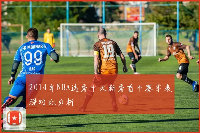 2014年NBA选秀十大新秀首个赛季表现对比分析