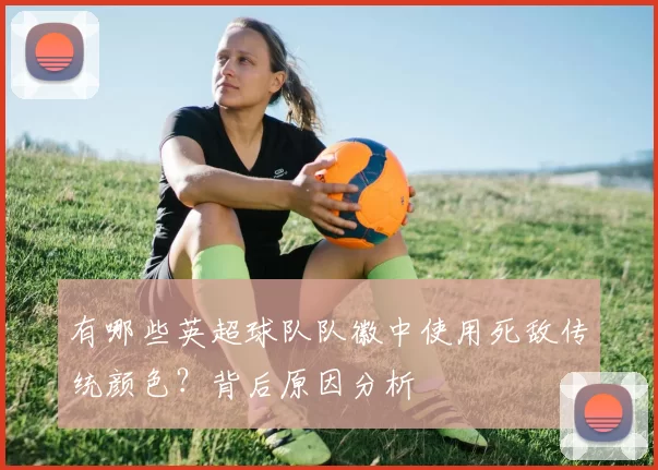 有哪些英超球队队徽中使用死敌传统颜色？背后原因分析