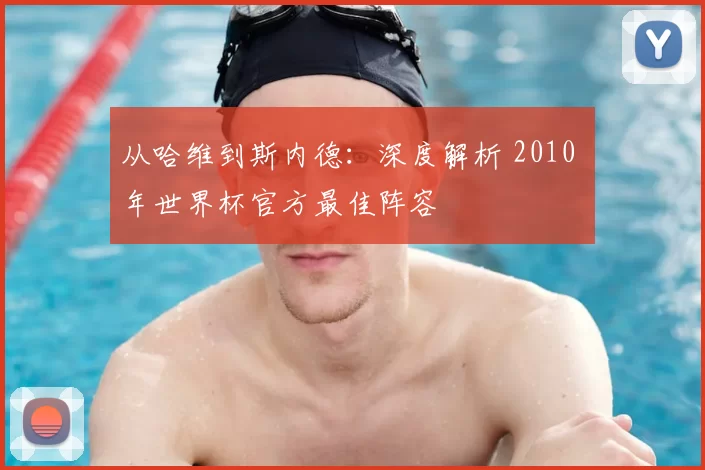 从哈维到斯内德：深度解析 2010 年世界杯官方最佳阵容