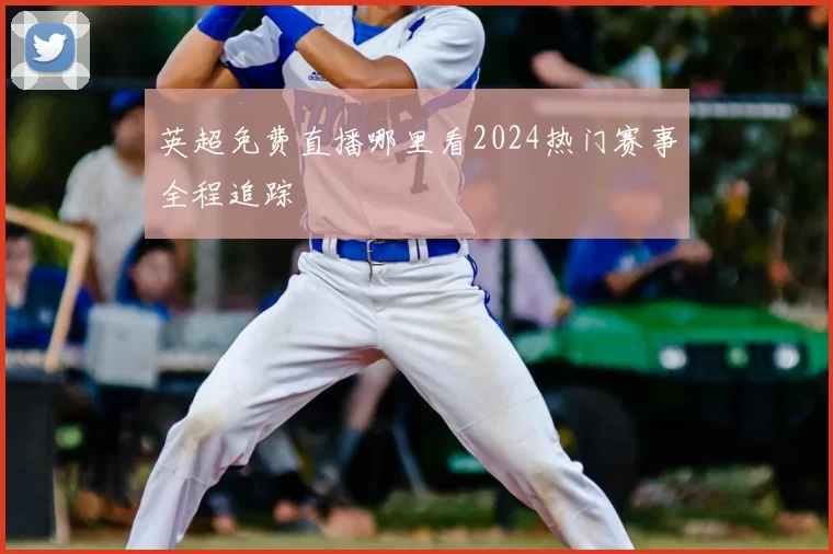 英超免费直播哪里看2024热门赛事全程追踪