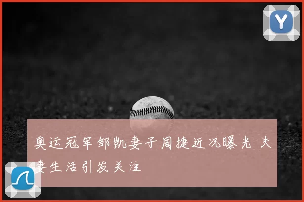 奥运冠军邹凯妻子周捷近况曝光 夫妻生活引发关注