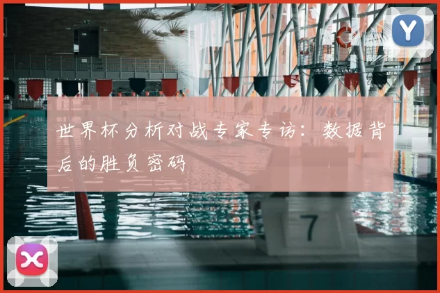 世界杯分析对战专家专访:数据背后的胜负密码