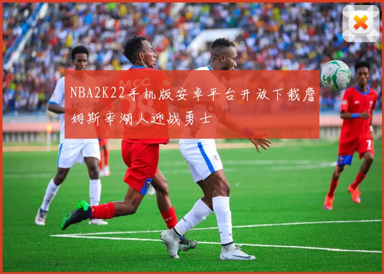 NBA2K22手机版安卓平台开放下载詹姆斯率湖人迎战勇士