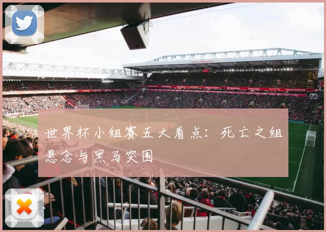 世界杯小组赛五大看点:死亡之组悬念与黑马突围