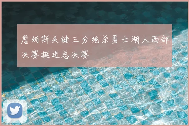 詹姆斯关键三分绝杀勇士湖人西部决赛挺进总决赛
