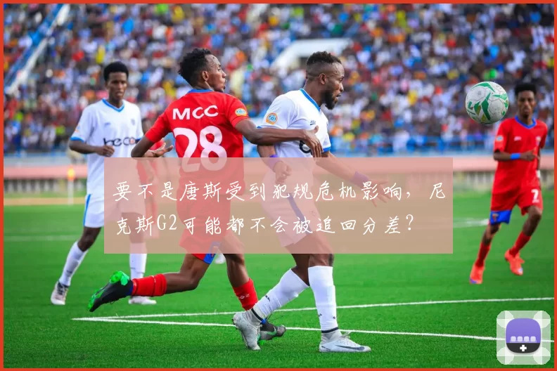 要不是唐斯受到犯规危机影响,尼克斯G2可能都不会被追回分差?