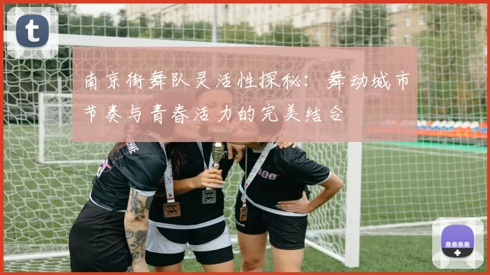 南京街舞队灵活性探秘：舞动城市节奏与青春活力的完美结合