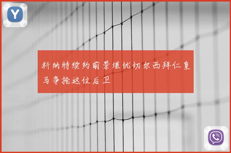 科纳特续约前景堪忧切尔西拜仁皇马争抢这位后卫