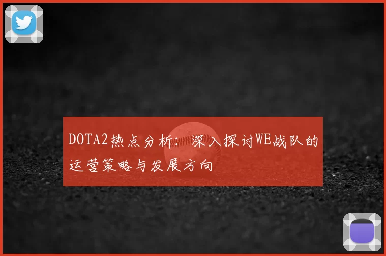 DOTA2热点分析：深入探讨WE战队的运营策略与发展方向
