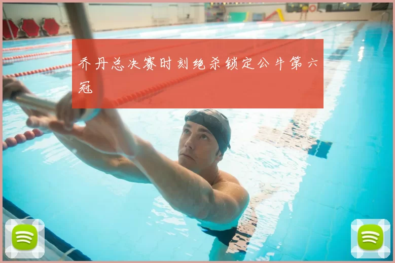 乔丹总决赛时刻绝杀锁定公牛第六冠