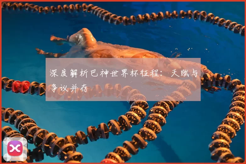 深度解析巴神世界杯征程：天赋与争议并存