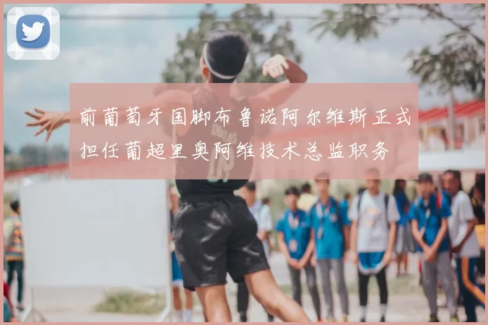 前葡萄牙国脚布鲁诺阿尔维斯正式担任葡超里奥阿维技术总监职务