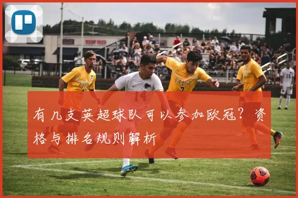 有几支英超球队可以参加欧冠？资格与排名规则解析