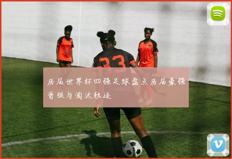 历届世界杯四强足球盘点历届豪强晋级与淘汰轨迹