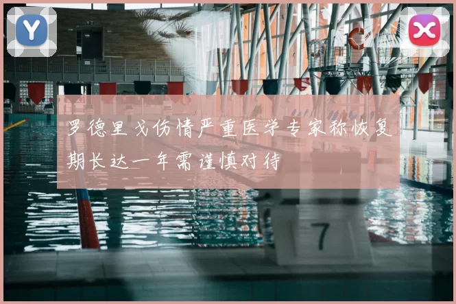 罗德里戈伤情严重医学专家称恢复期长达一年需谨慎对待
