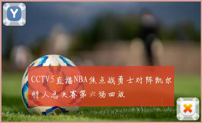 CCTV5直播NBA焦点战勇士对阵凯尔特人总决赛第六场回放