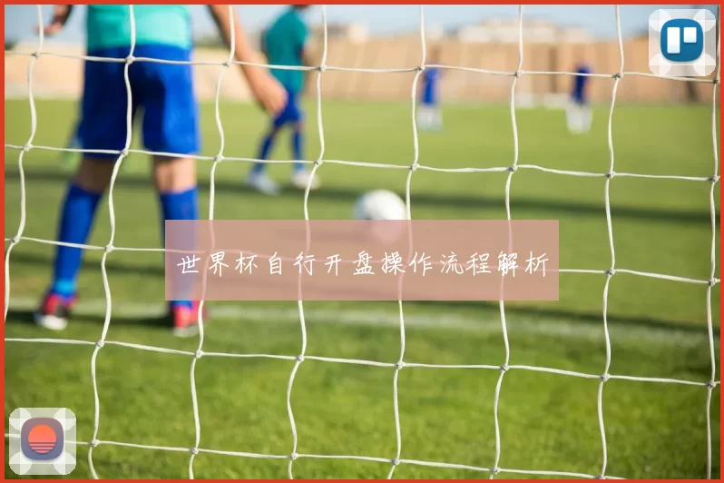 世界杯自行开盘操作流程解析