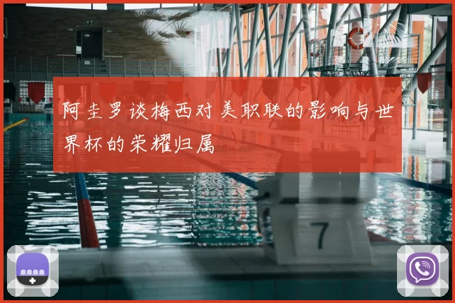 阿圭罗谈梅西对美职联的影响与世界杯的荣耀归属