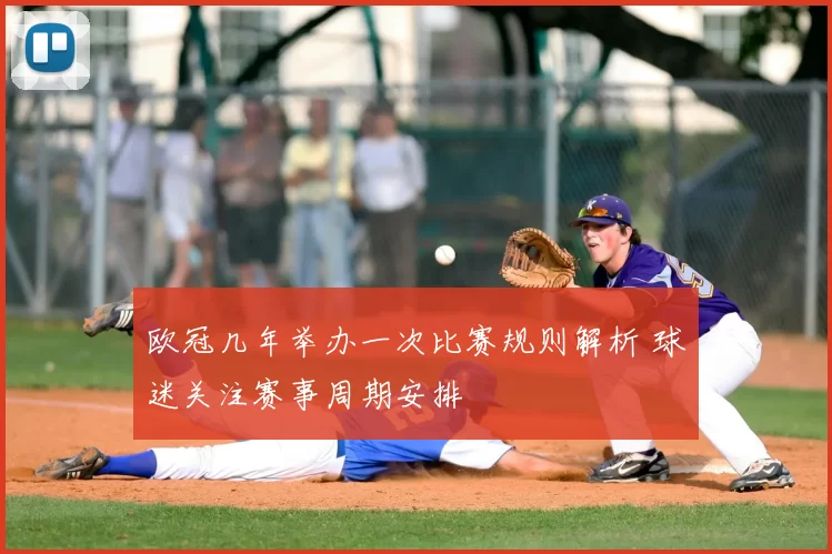 欧冠几年举办一次比赛规则解析 球迷关注赛事周期安排