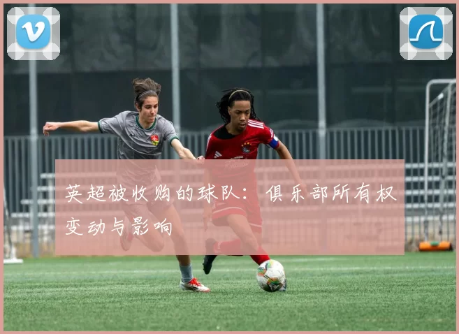 英超被收购的球队：俱乐部所有权变动与影响