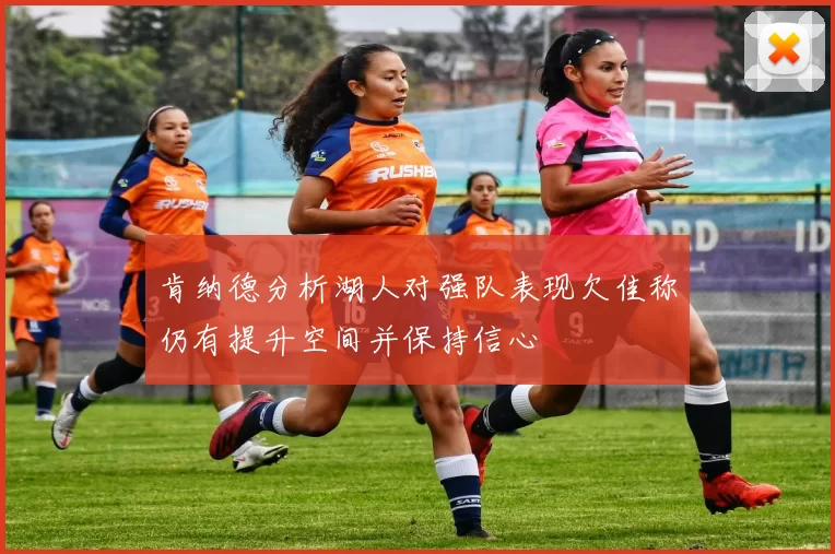 肯纳德分析湖人对强队表现欠佳称仍有提升空间并保持信心