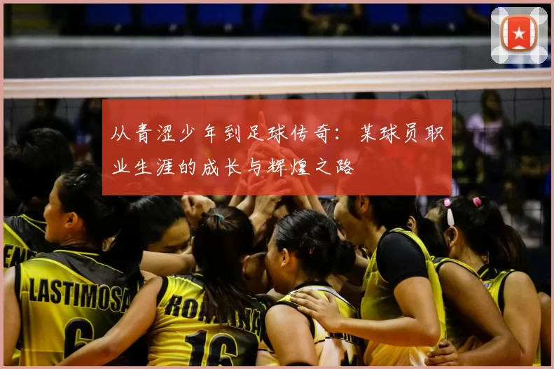 从青涩少年到足球传奇：某球员职业生涯的成长与辉煌之路