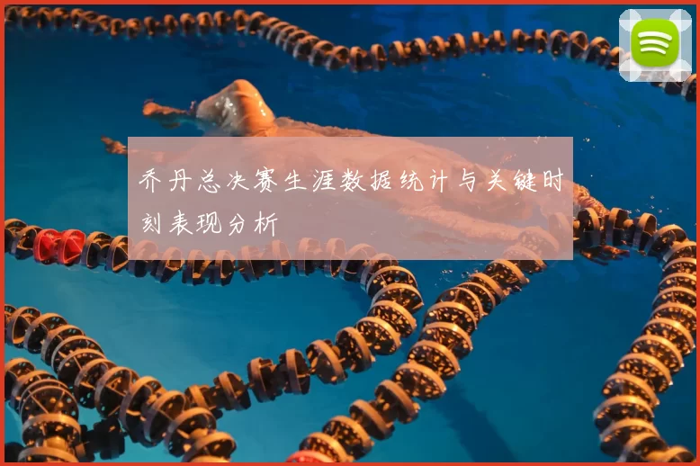 乔丹总决赛生涯数据统计与关键时刻表现分析