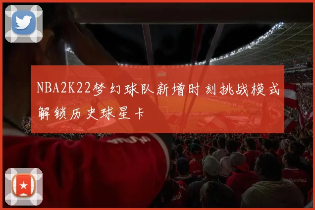 NBA2K22梦幻球队新增时刻挑战模式解锁历史球星卡