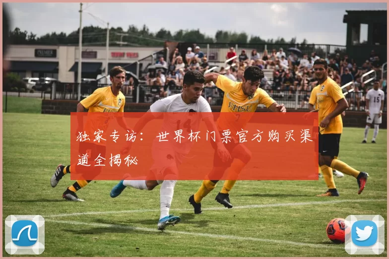 独家专访:世界杯门票官方购买渠道全揭秘