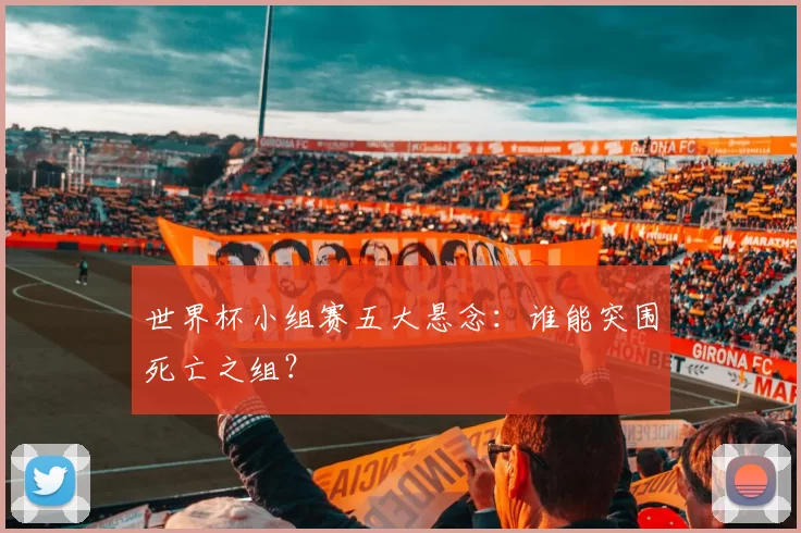 世界杯小组赛五大悬念：谁能突围死亡之组？