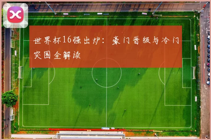 世界杯16强出炉:豪门晋级与冷门突围全解读