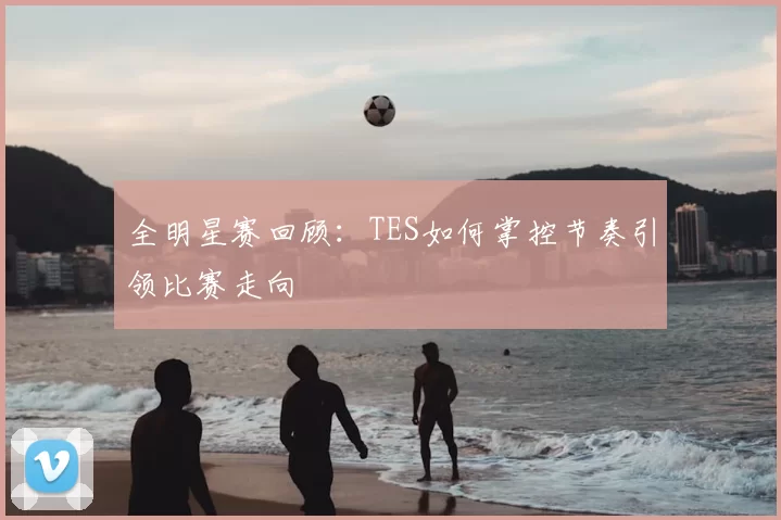 全明星赛回顾：TES如何掌控节奏引领比赛走向
