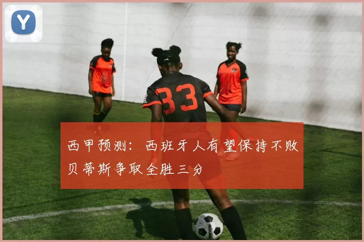 西甲预测：西班牙人有望保持不败贝蒂斯争取全胜三分