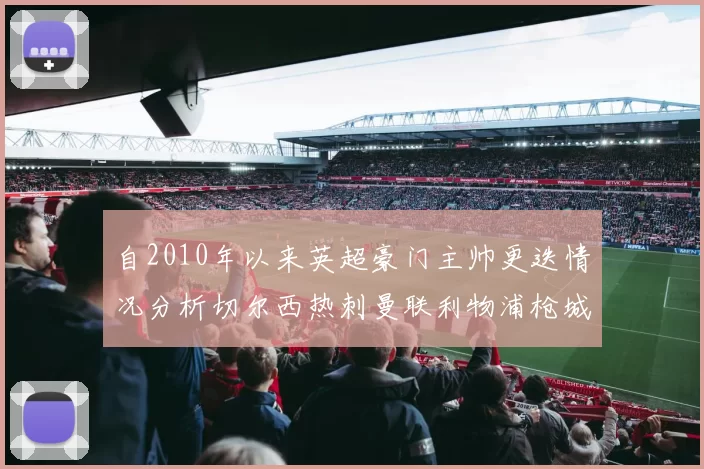 自2010年以来英超豪门主帅更迭情况分析切尔西热刺曼联利物浦枪城的变化趋势