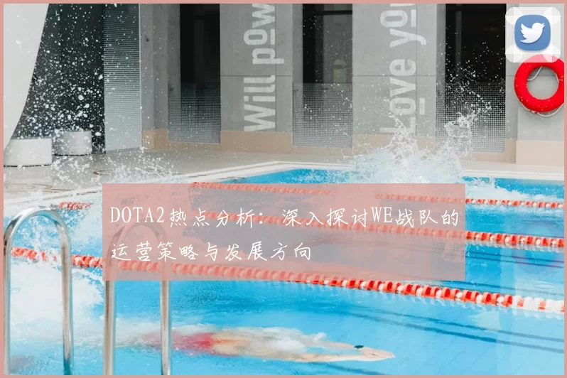 DOTA2热点分析：深入探讨WE战队的运营策略与发展方向